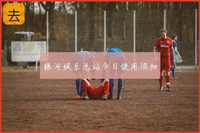 银河娱乐总站今日使用须知